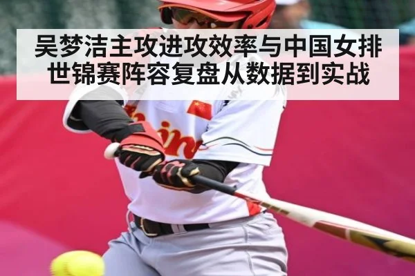 吴梦洁主攻进攻效率与中国女排世锦赛阵容复盘从数据到实战