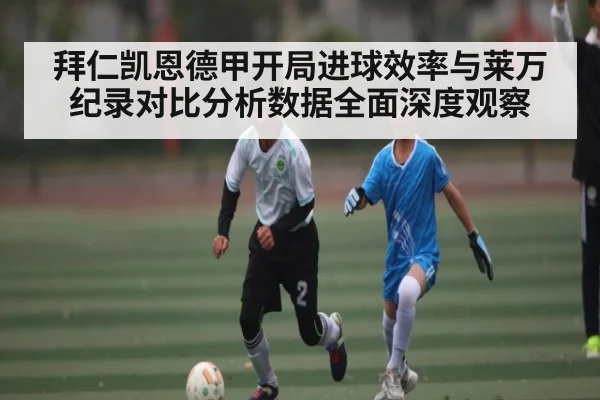 拜仁凯恩德甲开局进球效率与莱万纪录对比分析数据全面深度观察